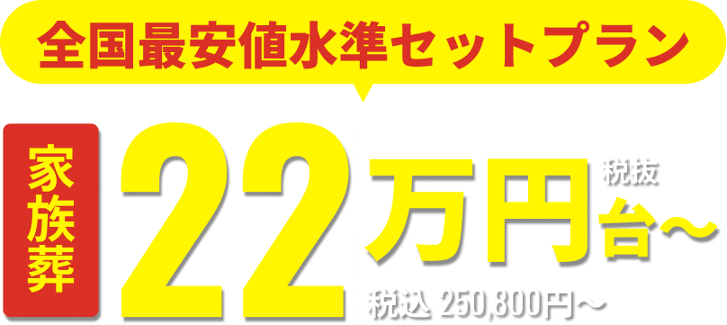 全国最安値水準セットプラン 家族葬 税抜22万円台～ 税込 250,800円〜